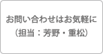 お問い合わせはお気軽に（担当：芳野・重松）