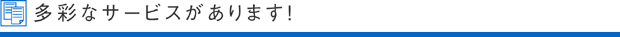 多彩なサービスがあります！
